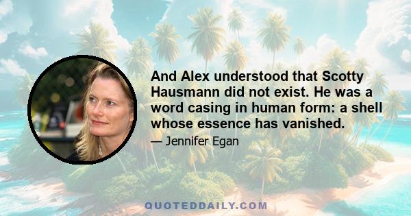 And Alex understood that Scotty Hausmann did not exist. He was a word casing in human form: a shell whose essence has vanished.