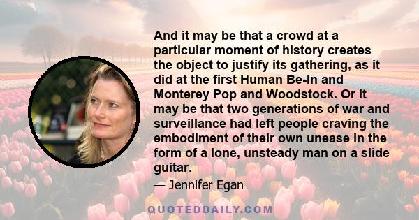 And it may be that a crowd at a particular moment of history creates the object to justify its gathering, as it did at the first Human Be-In and Monterey Pop and Woodstock. Or it may be that two generations of war and