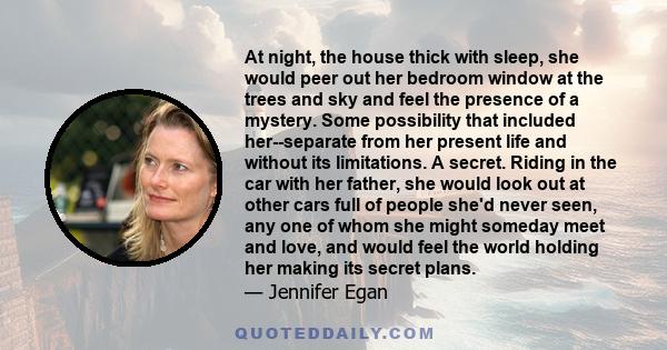 At night, the house thick with sleep, she would peer out her bedroom window at the trees and sky and feel the presence of a mystery. Some possibility that included her--separate from her present life and without its