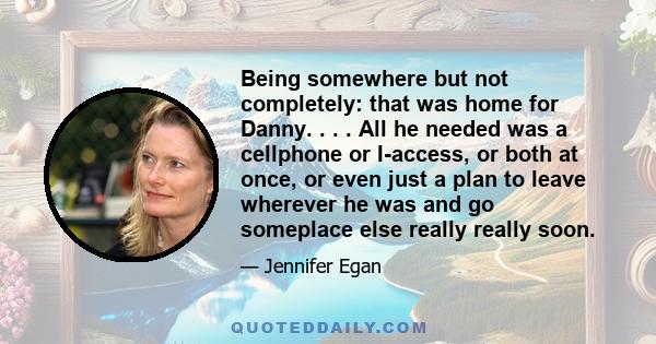 Being somewhere but not completely: that was home for Danny. . . . All he needed was a cellphone or I-access, or both at once, or even just a plan to leave wherever he was and go someplace else really really soon.