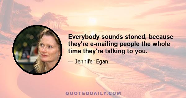 Everybody sounds stoned, because they're e-mailing people the whole time they're talking to you.