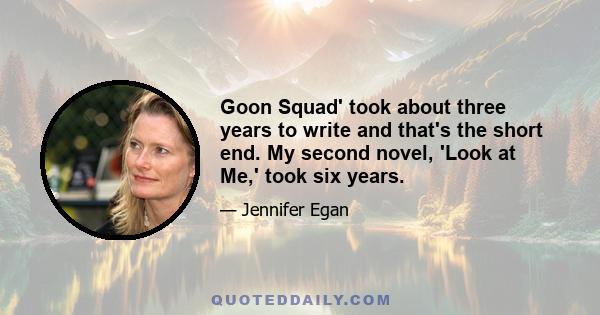 Goon Squad' took about three years to write and that's the short end. My second novel, 'Look at Me,' took six years.