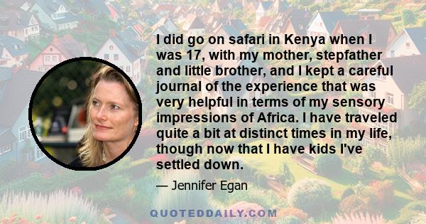 I did go on safari in Kenya when I was 17, with my mother, stepfather and little brother, and I kept a careful journal of the experience that was very helpful in terms of my sensory impressions of Africa. I have