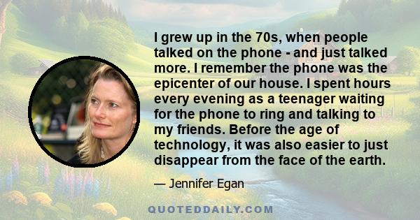 I grew up in the 70s, when people talked on the phone - and just talked more. I remember the phone was the epicenter of our house. I spent hours every evening as a teenager waiting for the phone to ring and talking to