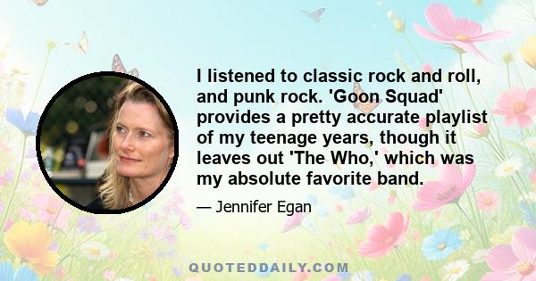 I listened to classic rock and roll, and punk rock. 'Goon Squad' provides a pretty accurate playlist of my teenage years, though it leaves out 'The Who,' which was my absolute favorite band.