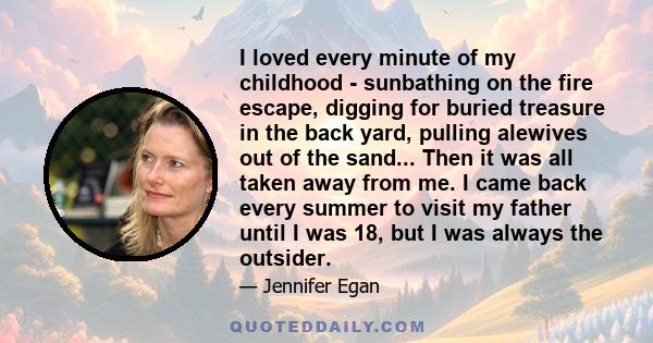 I loved every minute of my childhood - sunbathing on the fire escape, digging for buried treasure in the back yard, pulling alewives out of the sand... Then it was all taken away from me. I came back every summer to