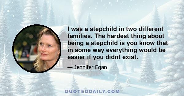 I was a stepchild in two different families. The hardest thing about being a stepchild is you know that in some way everything would be easier if you didnt exist.