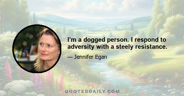 I'm a dogged person. I respond to adversity with a steely resistance.