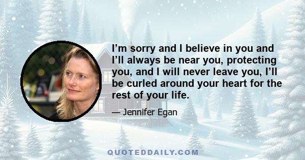 I’m sorry and I believe in you and I’ll always be near you, protecting you, and I will never leave you, I’ll be curled around your heart for the rest of your life.