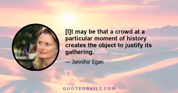 [I]t may be that a crowd at a particular moment of history creates the object to justify its gathering.