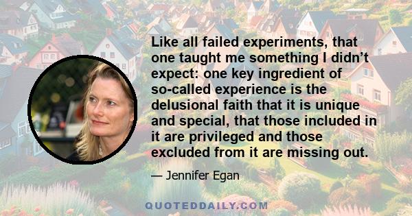 Like all failed experiments, that one taught me something I didn’t expect: one key ingredient of so-called experience is the delusional faith that it is unique and special, that those included in it are privileged and