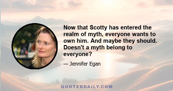 Now that Scotty has entered the realm of myth, everyone wants to own him. And maybe they should. Doesn't a myth belong to everyone?