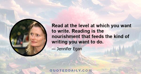 Read at the level at which you want to write. Reading is the nourishment that feeds the kind of writing you want to do.