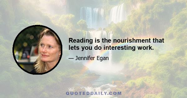 Reading is the nourishment that lets you do interesting work.