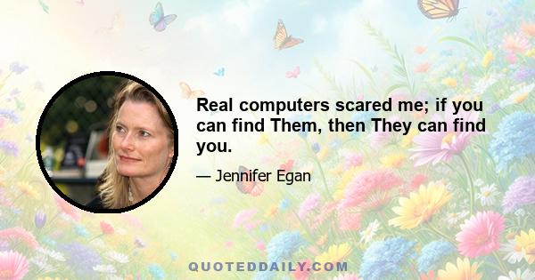 Real computers scared me; if you can find Them, then They can find you.