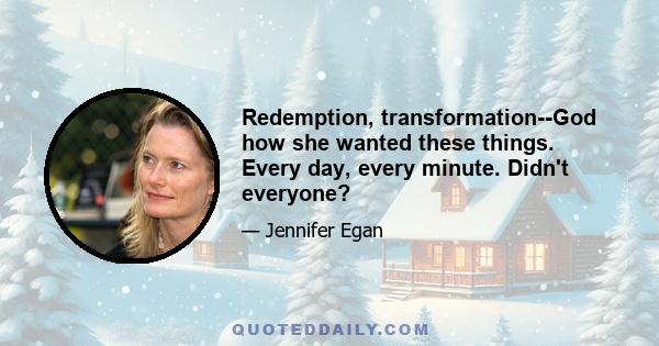 Redemption, transformation--God how she wanted these things. Every day, every minute. Didn't everyone?