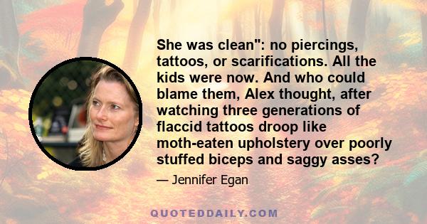 She was clean: no piercings, tattoos, or scarifications. All the kids were now. And who could blame them, Alex thought, after watching three generations of flaccid tattoos droop like moth-eaten upholstery over poorly