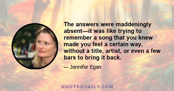 The answers were maddeningly absent—it was like trying to remember a song that you knew made you feel a certain way, without a title, artist, or even a few bars to bring it back.