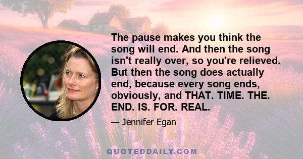 The pause makes you think the song will end. And then the song isn't really over, so you're relieved. But then the song does actually end, because every song ends, obviously, and THAT. TIME. THE. END. IS. FOR. REAL.