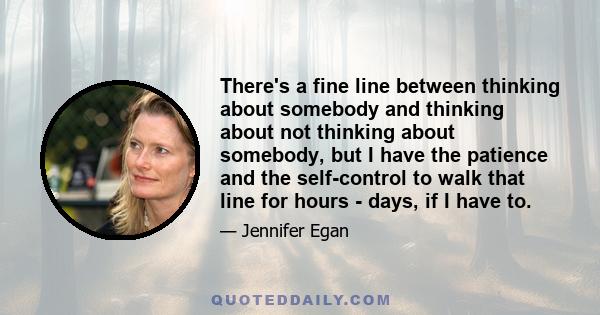 There's a fine line between thinking about somebody and thinking about not thinking about somebody, but I have the patience and the self-control to walk that line for hours - days, if I have to.