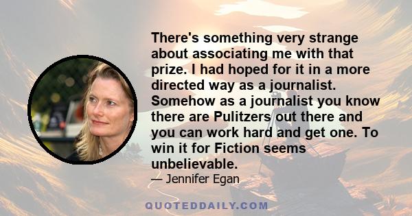 There's something very strange about associating me with that prize. I had hoped for it in a more directed way as a journalist. Somehow as a journalist you know there are Pulitzers out there and you can work hard and