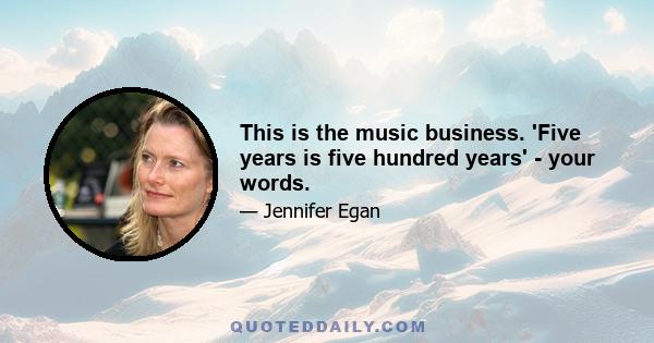 This is the music business. 'Five years is five hundred years' - your words.