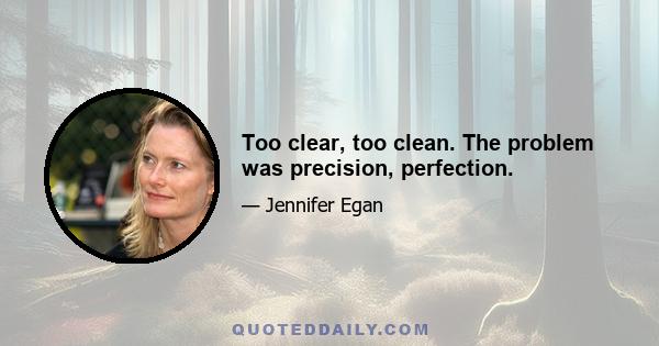 Too clear, too clean. The problem was precision, perfection.