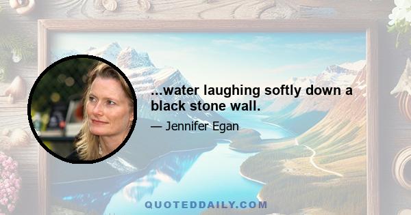 ...water laughing softly down a black stone wall.