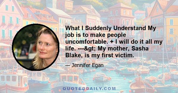 What I Suddenly Understand My job is to make people uncomfortable. + I will do it all my life. ---> My mother, Sasha Blake, is my first victim.