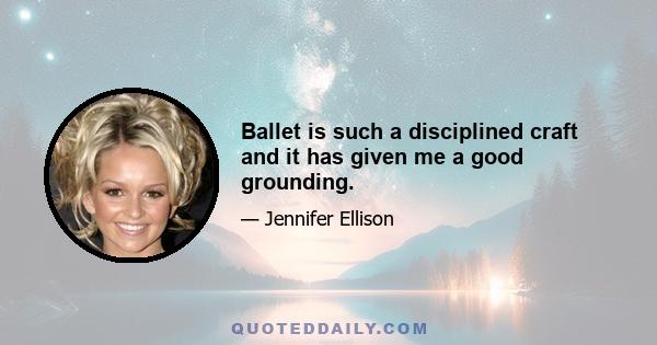 Ballet is such a disciplined craft and it has given me a good grounding.