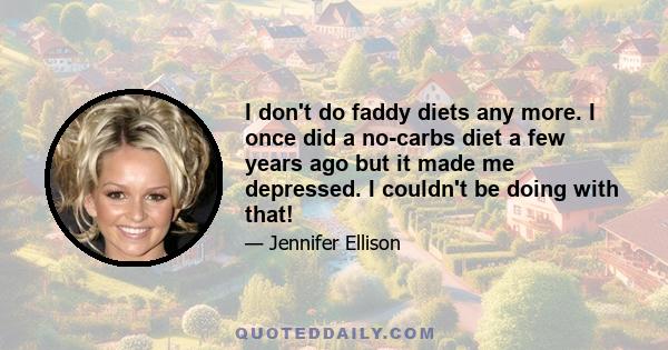 I don't do faddy diets any more. I once did a no-carbs diet a few years ago but it made me depressed. I couldn't be doing with that!