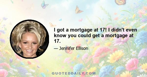 I got a mortgage at 17! I didn't even know you could get a mortgage at 17.