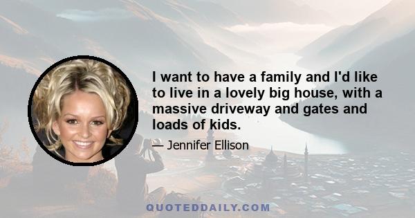 I want to have a family and I'd like to live in a lovely big house, with a massive driveway and gates and loads of kids.