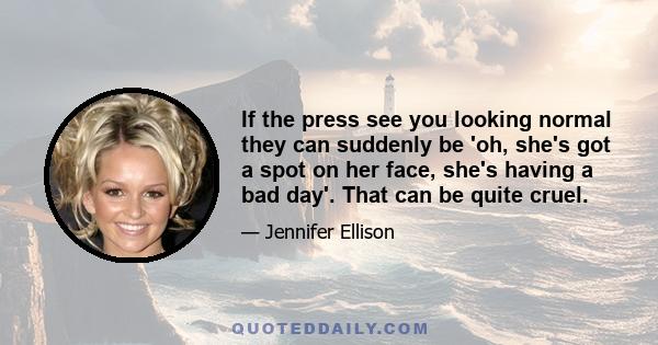 If the press see you looking normal they can suddenly be 'oh, she's got a spot on her face, she's having a bad day'. That can be quite cruel.