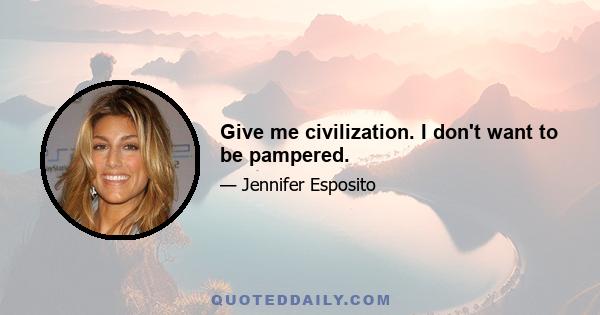 Give me civilization. I don't want to be pampered.