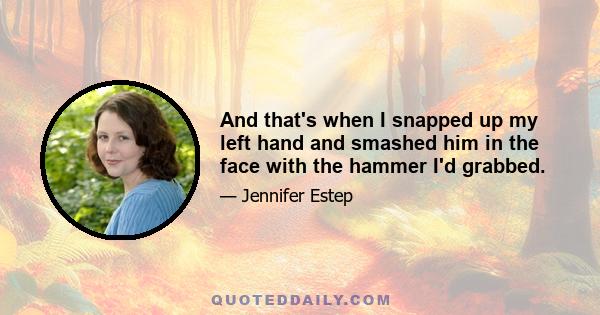 And that's when I snapped up my left hand and smashed him in the face with the hammer I'd grabbed.