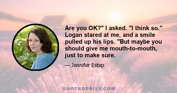 Are you OK? I asked. I think so. Logan stared at me, and a smile pulled up his lips. But maybe you should give me mouth-to-mouth, just to make sure.