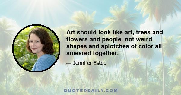 Art should look like art, trees and flowers and people, not weird shapes and splotches of color all smeared together.