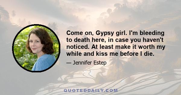 Come on, Gypsy girl. I'm bleeding to death here, in case you haven't noticed. At least make it worth my while and kiss me before I die.