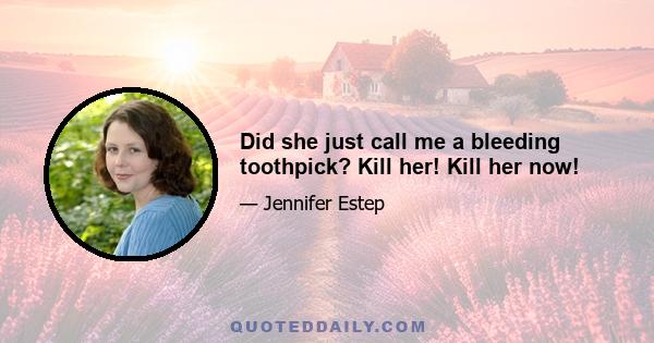 Did she just call me a bleeding toothpick? Kill her! Kill her now!