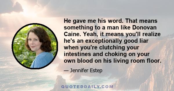 He gave me his word. That means something to a man like Donovan Caine. Yeah, it means you'll realize he's an exceptionally good liar when you're clutching your intestines and choking on your own blood on his living room 