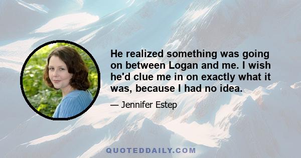 He realized something was going on between Logan and me. I wish he'd clue me in on exactly what it was, because I had no idea.