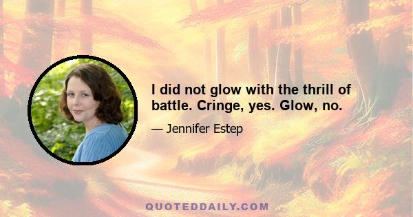 I did not glow with the thrill of battle. Cringe, yes. Glow, no.