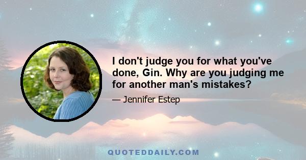 I don't judge you for what you've done, Gin. Why are you judging me for another man's mistakes?