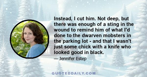 Instead, I cut him. Not deep, but there was enough of a sting in the wound to remind him of what I'd done to the dwarven mobsters in the parking lot - and that I wasn't just some chick with a knife who looked good in