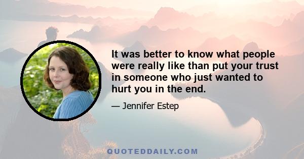 It was better to know what people were really like than put your trust in someone who just wanted to hurt you in the end.