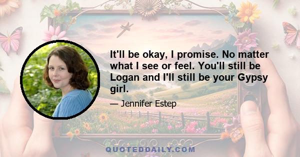 It'll be okay, I promise. No matter what I see or feel. You'll still be Logan and I'll still be your Gypsy girl.