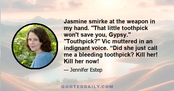 Jasmine smirke at the weapon in my hand. That little toothpick won't save you, Gypsy. Touthpick? Vic muttered in an indignant voice. “Did she just call me a bleeding toothpick? Kill her! Kill her now!