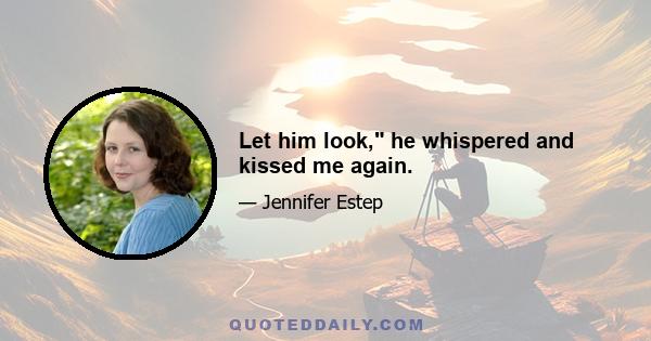 Let him look, he whispered and kissed me again.