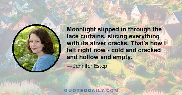 Moonlight slipped in through the lace curtains, slicing everything with its sliver cracks. That's how I felt right now - cold and cracked and hollow and empty.